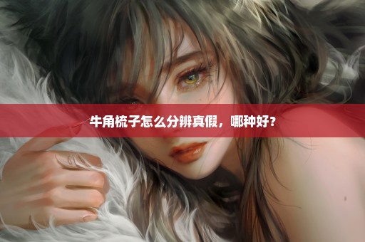 牛角梳子怎么分辨真假，哪种好？