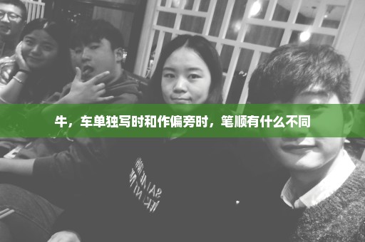 牛，车单独写时和作偏旁时，笔顺有什么不同
