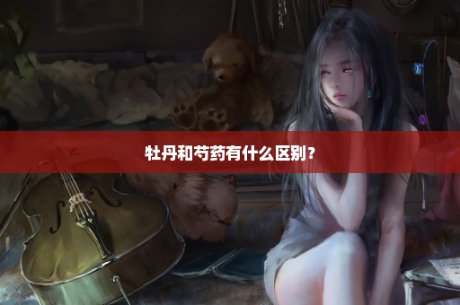牡丹和芍药有什么区别？