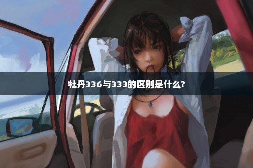 牡丹336与333的区别是什么?