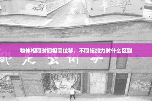 物体相同时间相同位移，不同施加力时什么区别