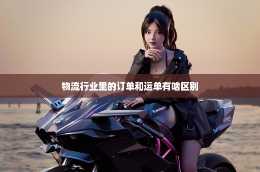 物流行业里的订单和运单有啥区别