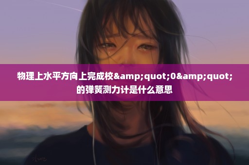 物理上水平方向上完成校"0"的弹簧测力计是什么意思