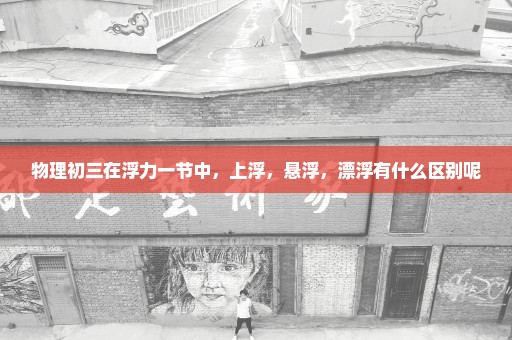 物理初三在浮力一节中，上浮，悬浮，漂浮有什么区别呢
