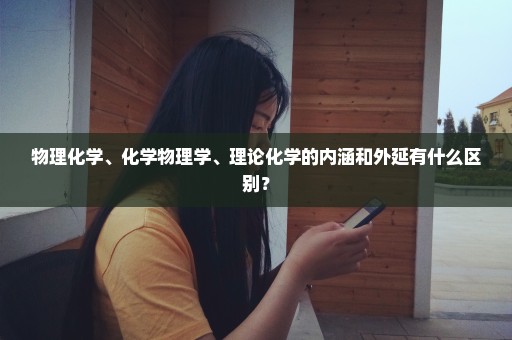 物理化学、化学物理学、理论化学的内涵和外延有什么区别？