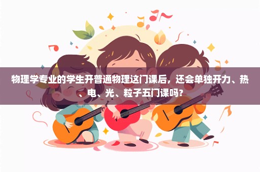 物理学专业的学生开普通物理这门课后，还会单独开力、热、电、光、粒子五门课吗？