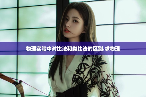 物理实验中对比法和类比法的区别.求物理