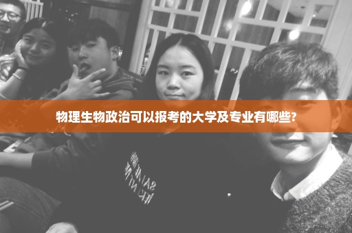 物理生物政治可以报考的大学及专业有哪些?