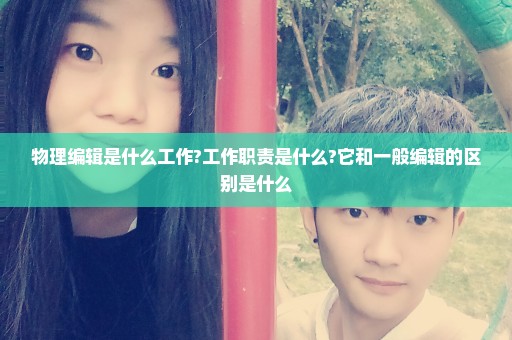 物理编辑是什么工作?工作职责是什么?它和一般编辑的区别是什么