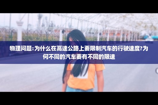 物理问题:为什么在高速公路上要限制汽车的行驶速度?为何不同的汽车要有不同的限速