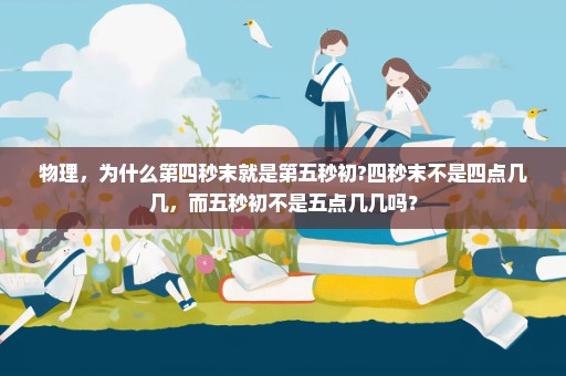 物理，为什么第四秒末就是第五秒初?四秒末不是四点几几，而五秒初不是五点几几吗？