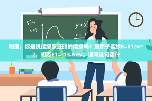 物理，你是说能级跃迁时的能级吗？氢原子能级E=E1/n^2，初态E1=-13.6ev。请问这句话什
