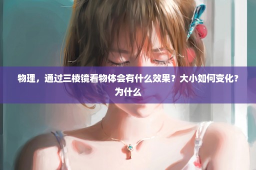 物理，通过三棱镜看物体会有什么效果？大小如何变化？为什么