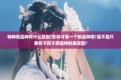 物种和品种有什么区别?怎样才算一个新品种呢?是不是只要有不同于原品种的表现型?