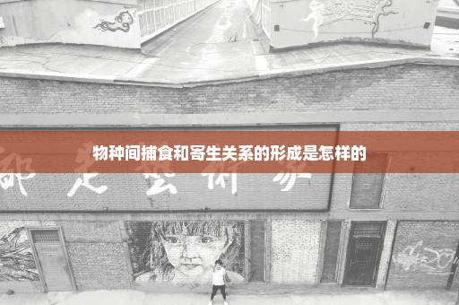 物种间捕食和寄生关系的形成是怎样的