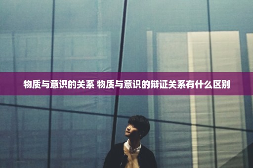 物质与意识的关系 物质与意识的辩证关系有什么区别