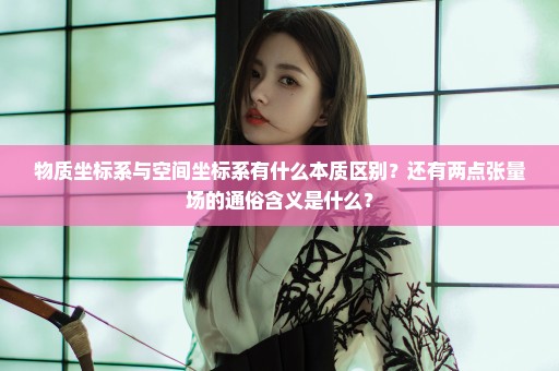 物质坐标系与空间坐标系有什么本质区别？还有两点张量场的通俗含义是什么？