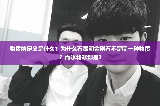 物质的定义是什么？为什么石墨和金刚石不是同一种物质？而水和冰却是？