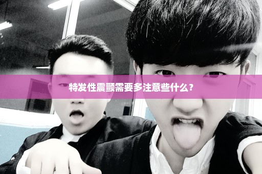 特发性震颤需要多注意些什么？