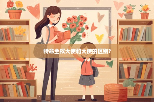 特命全权大使和大使的区别?