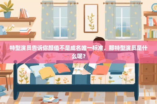 特型演员告诉你颜值不是成名唯一标准，那特型演员是什么呢？