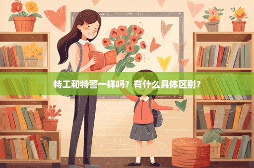 特工和特警一样吗？有什么具体区别？
