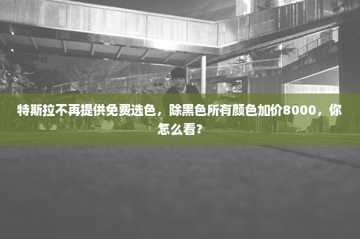 特斯拉不再提供免费选色，除黑色所有颜色加价8000，你怎么看？