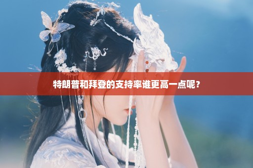 特朗普和拜登的支持率谁更高一点呢？