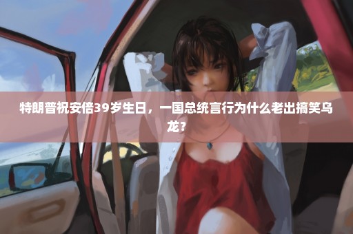 特朗普祝安倍39岁生日，一国总统言行为什么老出搞笑乌龙？