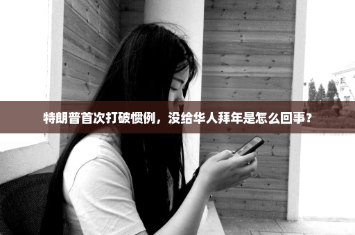 特朗普首次打破惯例，没给华人拜年是怎么回事？