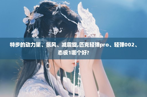 特步的动力巢、氢风、减震旋,匹克轻弹pro、轻弹002、态极1哪个好?