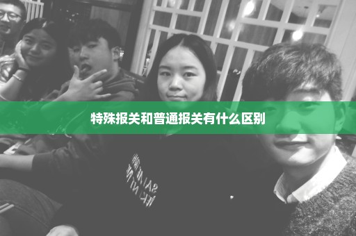 特殊报关和普通报关有什么区别