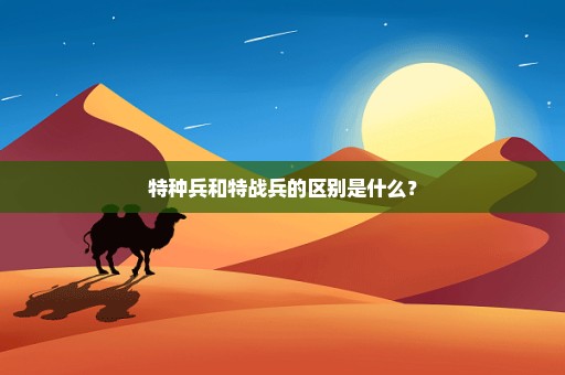 特种兵和特战兵的区别是什么？