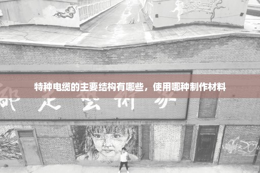 特种电缆的主要结构有哪些，使用哪种制作材料