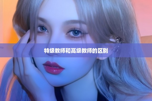 特级教师和高级教师的区别