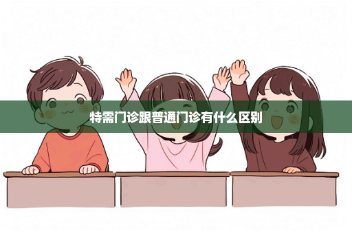 特需门诊跟普通门诊有什么区别