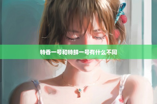 特香一号和特鲜一号有什么不同