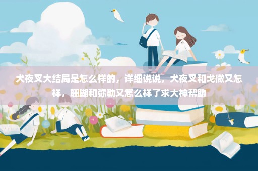 犬夜叉大结局是怎么样的，详细说说，犬夜叉和戈微又怎样，珊瑚和弥勒又怎么样了求大神帮助