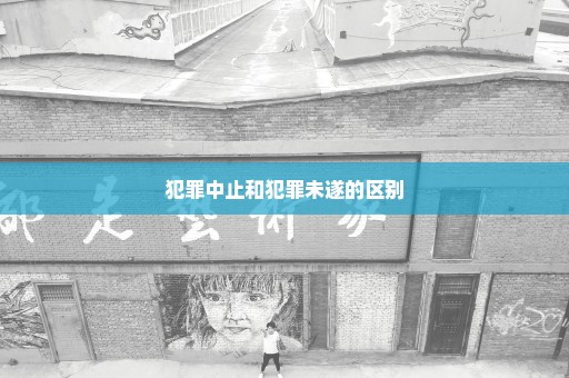 犯罪中止和犯罪未遂的区别