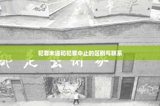 犯罪未遂和犯罪中止的区别与联系