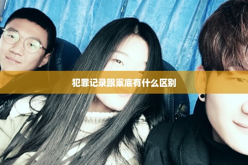犯罪记录跟案底有什么区别