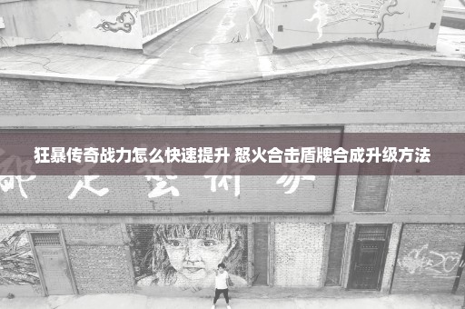 狂暴传奇战力怎么快速提升 怒火合击盾牌合成升级方法