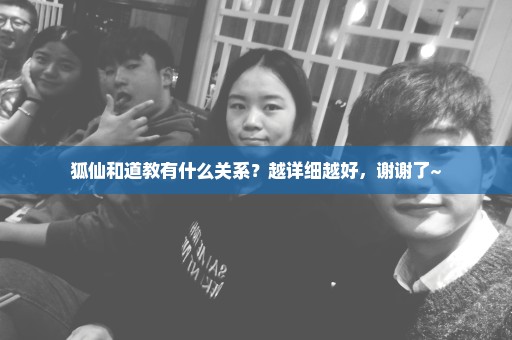 狐仙和道教有什么关系？越详细越好，谢谢了~