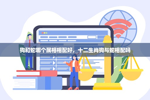 狗和蛇哪个属相相配好，十二生肖狗与蛇相配吗