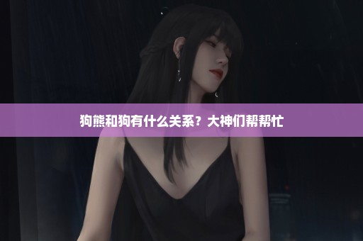 狗熊和狗有什么关系？大神们帮帮忙