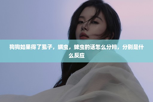 狗狗如果得了虱子，螨虫，蜱虫的话怎么分辨，分别是什么反应