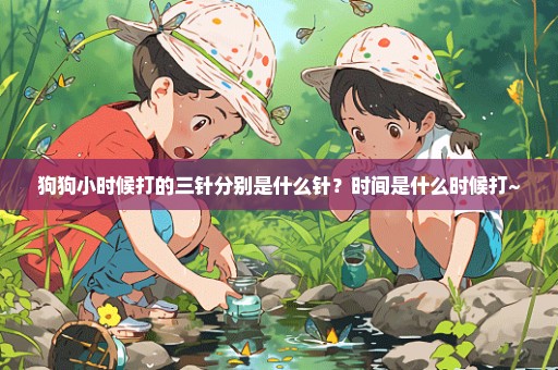 狗狗小时候打的三针分别是什么针？时间是什么时候打~