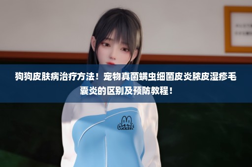 狗狗皮肤病治疗方法！宠物真菌螨虫细菌皮炎脓皮湿疹毛囊炎的区别及预防教程！