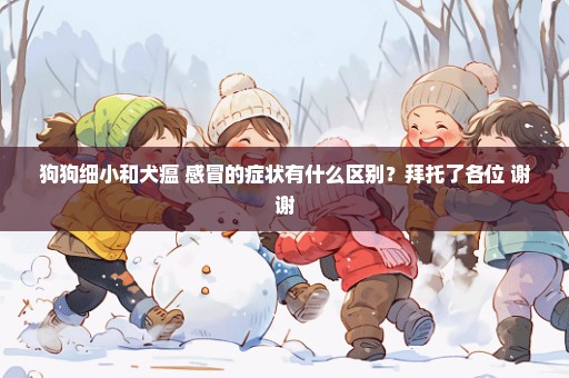 狗狗细小和犬瘟 感冒的症状有什么区别？拜托了各位 谢谢