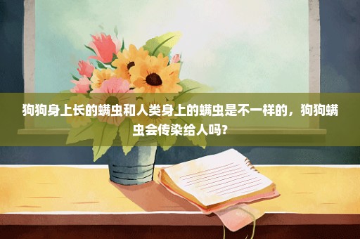 狗狗身上长的螨虫和人类身上的螨虫是不一样的，狗狗螨虫会传染给人吗？
